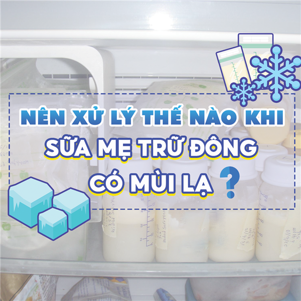 Nên xử lý thế nào khi sữa mẹ trữ đông có mùi lạ?